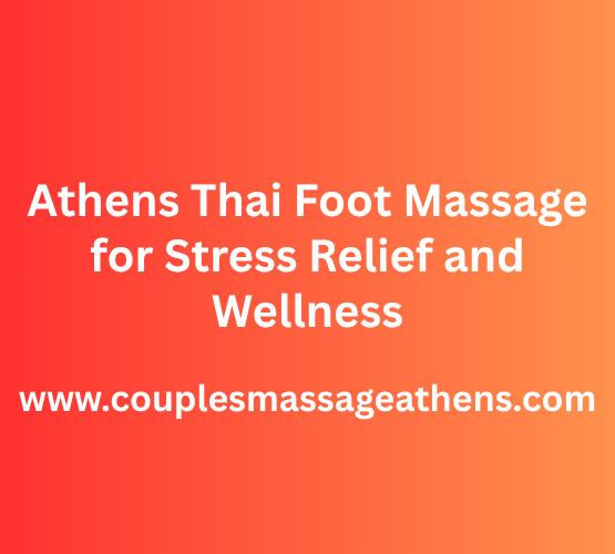 Athens’ Premier Thai Foot Massage for Stress Relief and Wellness