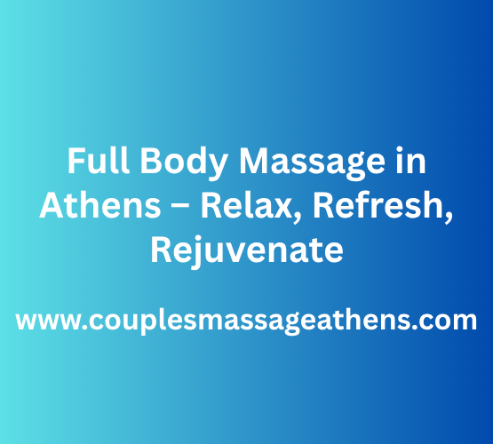 Full Body Massage in Athens – Relax, Refresh, Rejuvenate