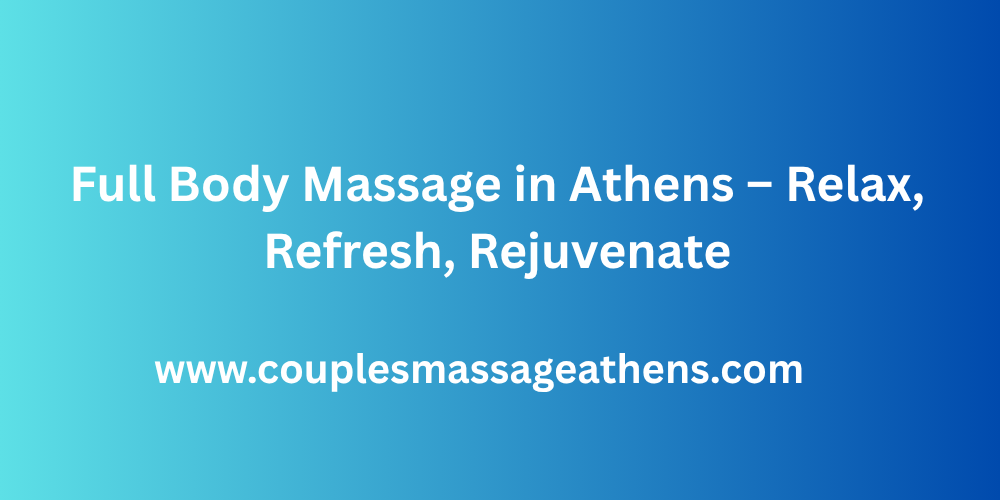 Full Body Massage in Athens – Relax, Refresh, Rejuvenate