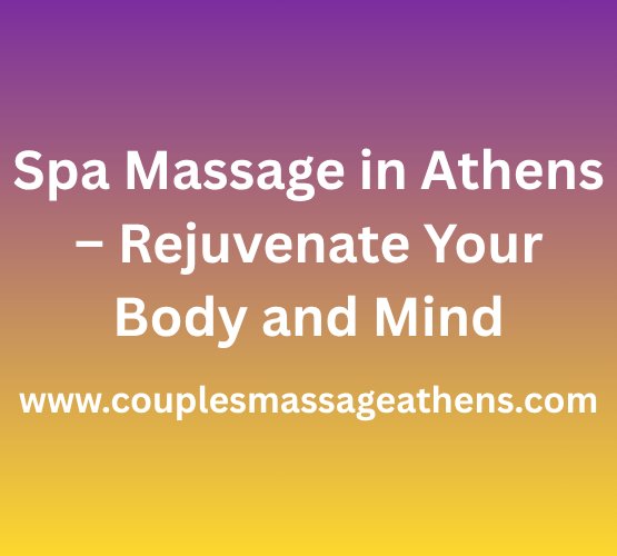 Spa Massage in Athens – Rejuvenate Your Body and Mind